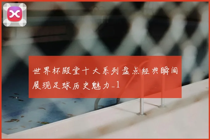 世界杯殿堂十大系列盘点经典瞬间展现足球历史魅力_1