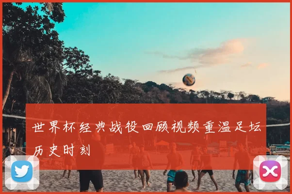 世界杯经典战役回顾视频重温足坛历史时刻