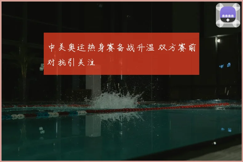 中美奥运热身赛备战升温 双方赛前对抗引关注