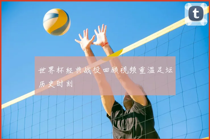 世界杯经典战役回顾视频重温足坛历史时刻