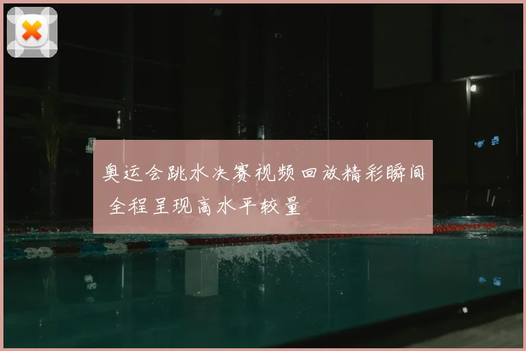 奥运会跳水决赛视频回放精彩瞬间 全程呈现高水平较量