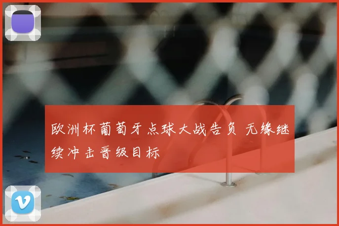 欧洲杯葡萄牙点球大战告负 无缘继续冲击晋级目标