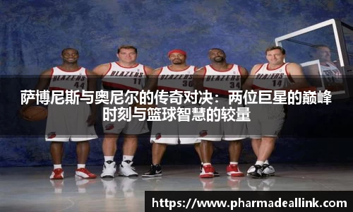 萨博尼斯与奥尼尔的传奇对决:两位巨星的巅峰时刻与篮球智慧的较量